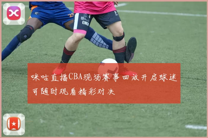 咪咕直播CBA现场赛事回放开启球迷可随时观看精彩对决