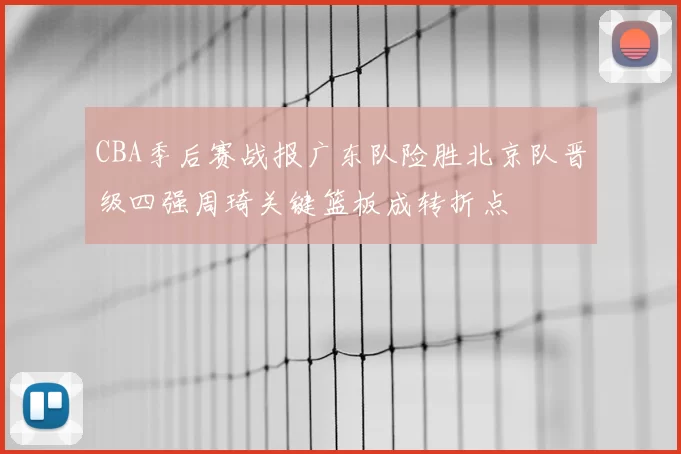 CBA季后赛战报广东队险胜北京队晋级四强周琦关键篮板成转折点