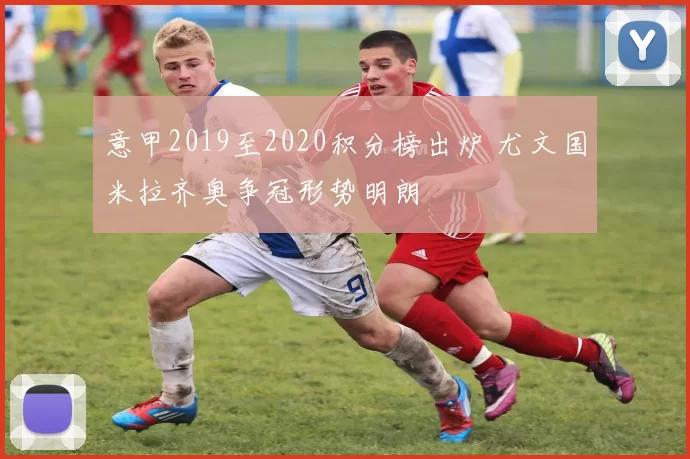 意甲2019至2020积分榜出炉 尤文国米拉齐奥争冠形势明朗