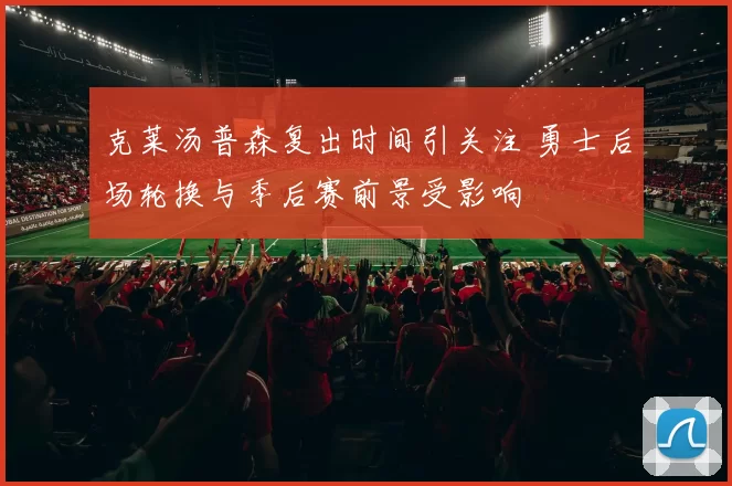 克莱汤普森复出时间引关注 勇士后场轮换与季后赛前景受影响