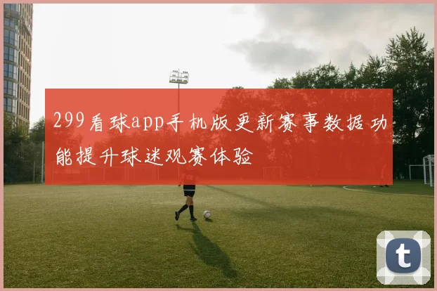 299看球app手机版更新赛事数据功能提升球迷观赛体验
