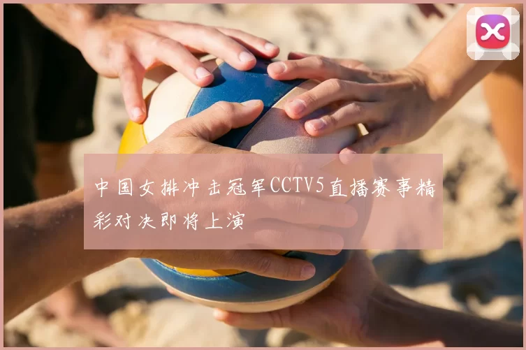 中国女排冲击冠军CCTV5直播赛事精彩对决即将上演