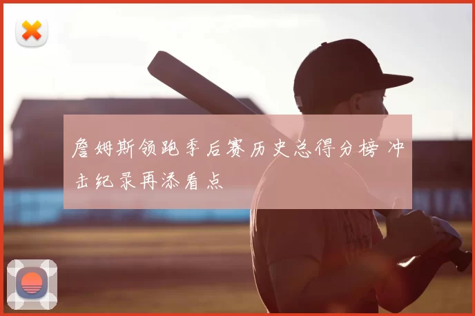 詹姆斯领跑季后赛历史总得分榜 冲击纪录再添看点