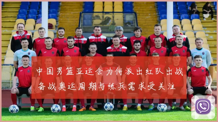 中国男篮亚运会为何派出红队出战 备战奥运周期与练兵需求受关注