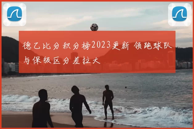 德乙比分积分榜2023更新 领跑球队与保级区分差拉大
