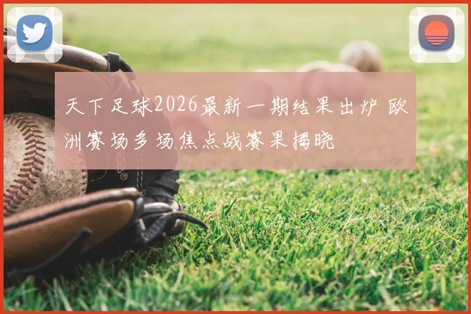 天下足球2026最新一期结果出炉 欧洲赛场多场焦点战赛果揭晓
