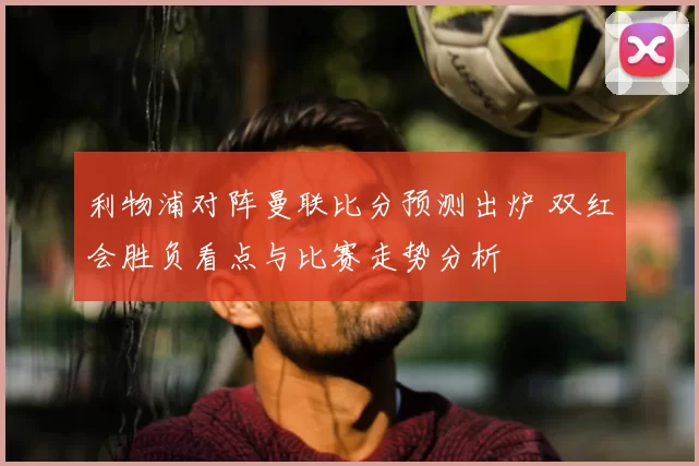 利物浦对阵曼联比分预测出炉 双红会胜负看点与比赛走势分析