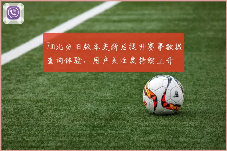 7m比分旧版本更新后提升赛事数据查询体验，用户关注度持续上升