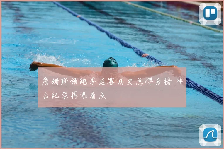 詹姆斯领跑季后赛历史总得分榜 冲击纪录再添看点