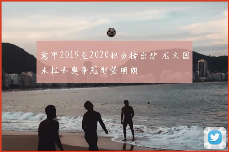 意甲2019至2020积分榜出炉 尤文国米拉齐奥争冠形势明朗
