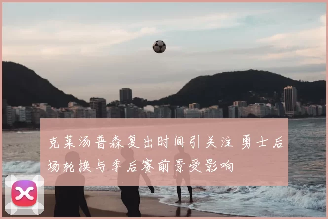 克莱汤普森复出时间引关注 勇士后场轮换与季后赛前景受影响