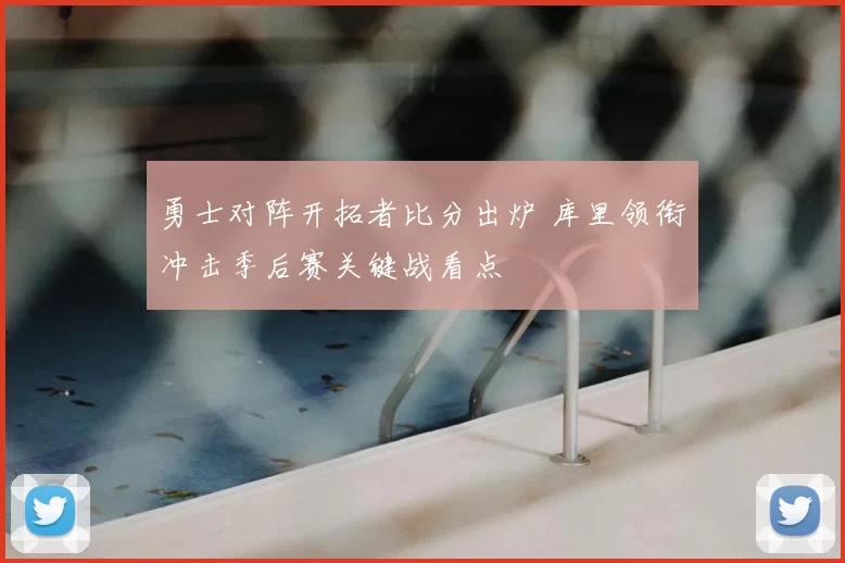 勇士对阵开拓者比分出炉 库里领衔冲击季后赛关键战看点