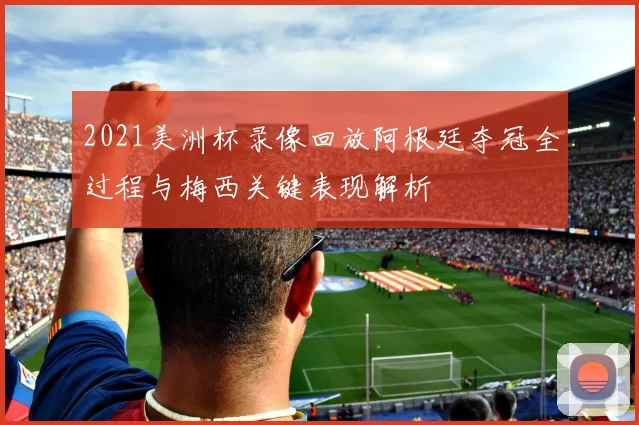 2021美洲杯录像回放阿根廷夺冠全过程与梅西关键表现解析