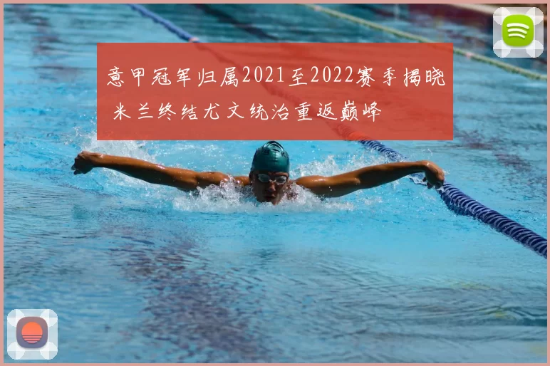 意甲冠军归属2021至2022赛季揭晓 米兰终结尤文统治重返巅峰