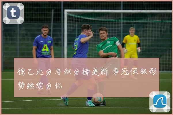 德乙比分与积分榜更新 争冠保级形势继续分化
