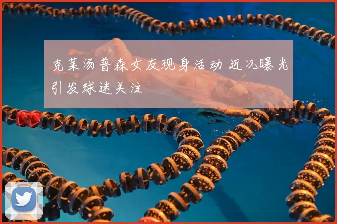克莱汤普森女友现身活动 近况曝光引发球迷关注