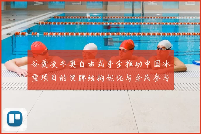 谷爱凌冬奥自由式夺金推动中国冰雪项目的奖牌结构优化与全民参与提速