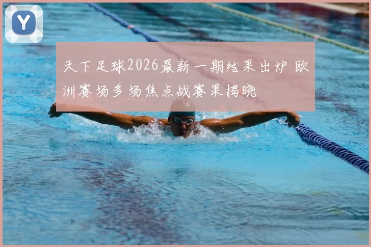 天下足球2026最新一期结果出炉 欧洲赛场多场焦点战赛果揭晓
