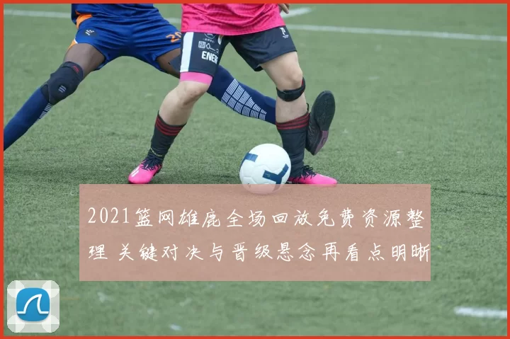 2021篮网雄鹿全场回放免费资源整理 关键对决与晋级悬念再看点明晰