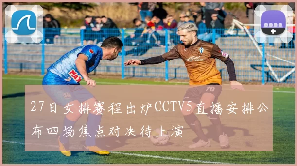 27日女排赛程出炉CCTV5直播安排公布四场焦点对决待上演