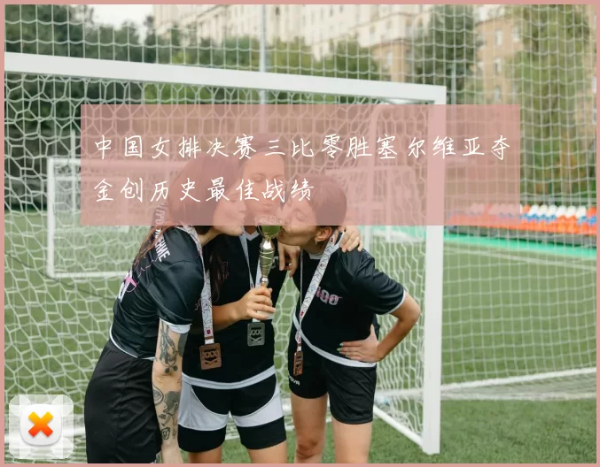 中国女排决赛三比零胜塞尔维亚夺金创历史最佳战绩