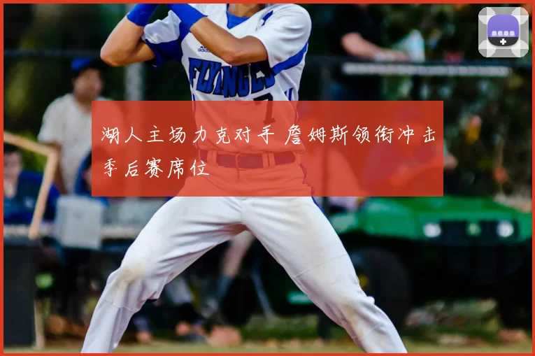 湖人主场力克对手 詹姆斯领衔冲击季后赛席位