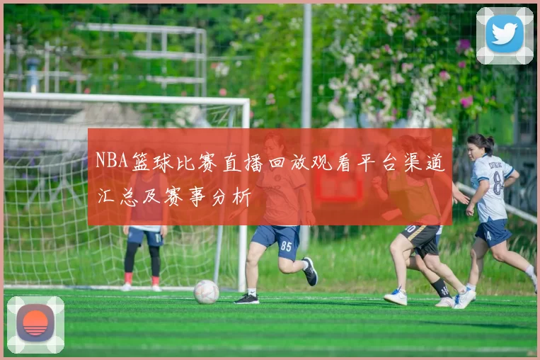 NBA篮球比赛直播回放观看平台渠道汇总及赛事分析