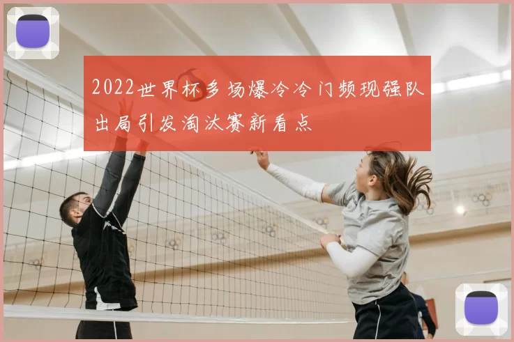 2022世界杯多场爆冷冷门频现强队出局引发淘汰赛新看点