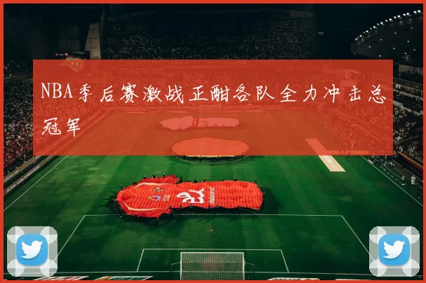 NBA季后赛激战正酣各队全力冲击总冠军