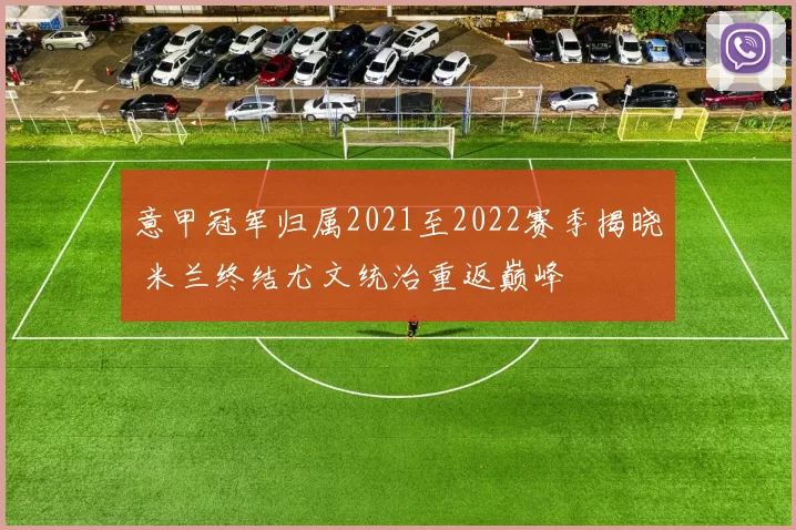意甲冠军归属2021至2022赛季揭晓 米兰终结尤文统治重返巅峰