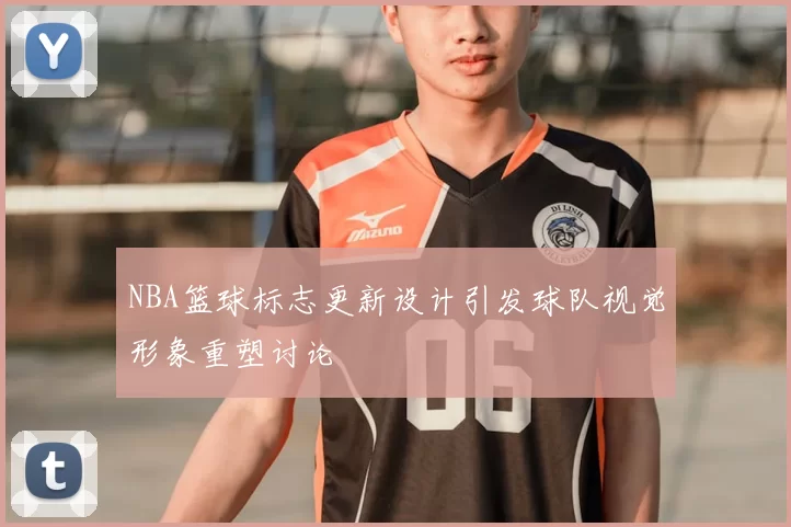 NBA篮球标志更新设计引发球队视觉形象重塑讨论