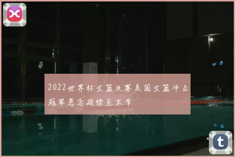 2022世界杯女篮决赛美国女篮冲击冠军悬念延续至末节