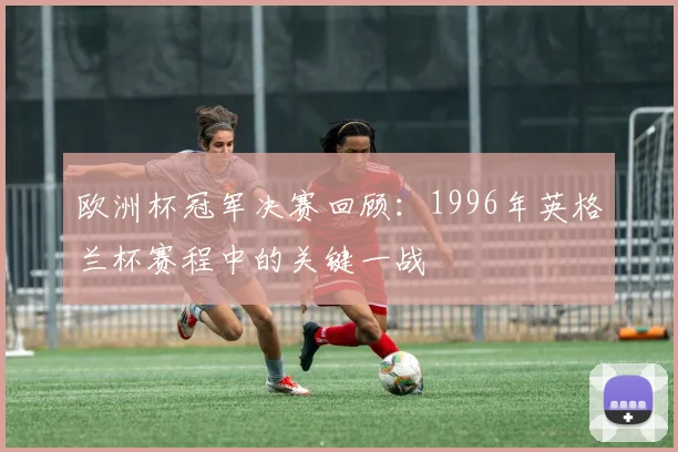 欧洲杯冠军决赛回顾：1996年英格兰杯赛程中的关键一战