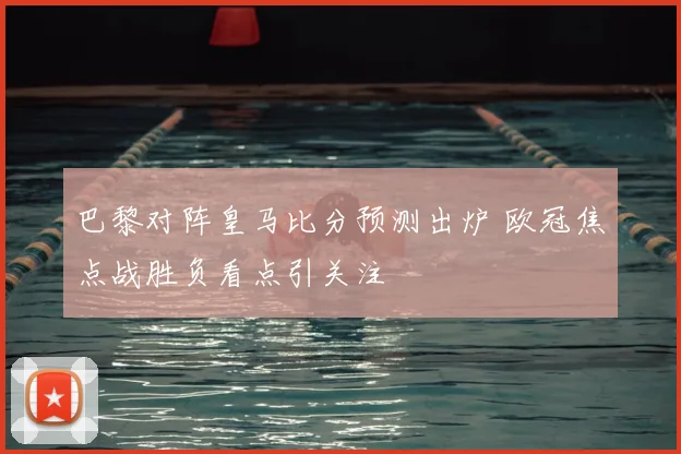 巴黎对阵皇马比分预测出炉 欧冠焦点战胜负看点引关注