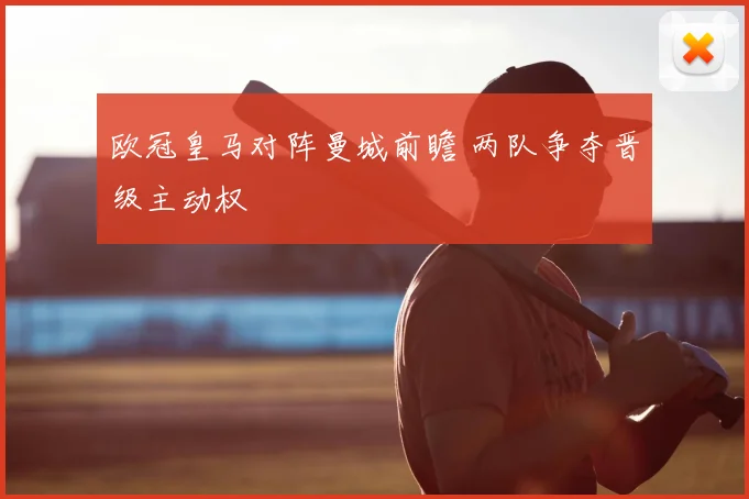 欧冠皇马对阵曼城前瞻 两队争夺晋级主动权