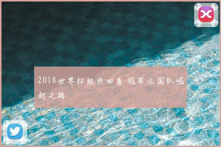 2018世界杯经典回看 冠军法国队崛起之路