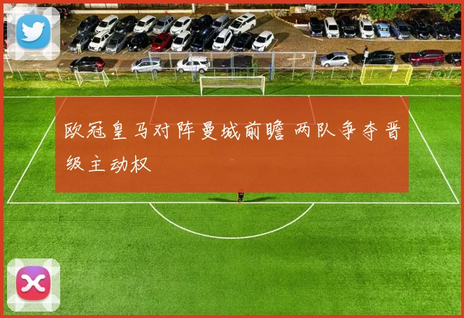 欧冠皇马对阵曼城前瞻 两队争夺晋级主动权