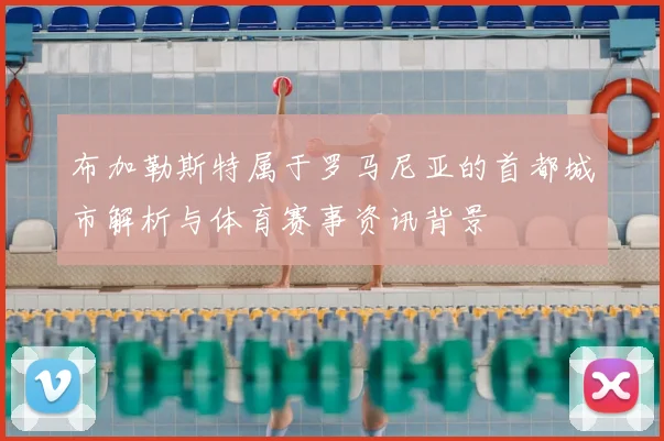 布加勒斯特属于罗马尼亚的首都城市解析与体育赛事资讯背景