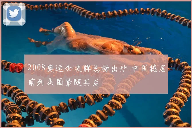 2008奥运会奖牌总榜出炉 中国稳居前列美国紧随其后