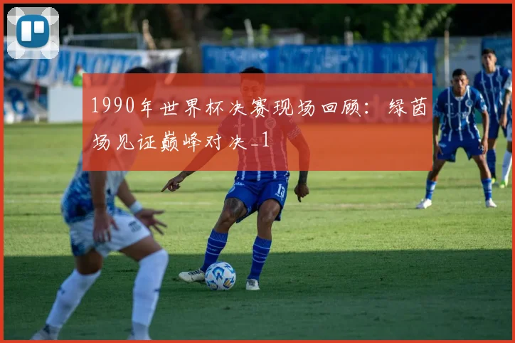 1990年世界杯决赛现场回顾：绿茵场见证巅峰对决_1