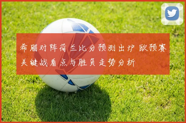 希腊对阵荷兰比分预测出炉 欧预赛关键战看点与胜负走势分析