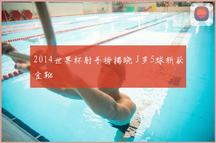 2014世界杯射手榜揭晓 J罗5球斩获金靴